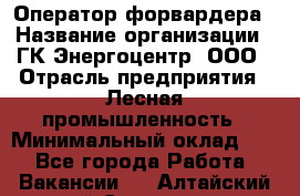 Оператор форвардера › Название организации ­ ГК Энергоцентр, ООО › Отрасль предприятия ­ Лесная промышленность › Минимальный оклад ­ 1 - Все города Работа » Вакансии   . Алтайский край,Славгород г.